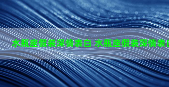 水瓶座假装深情表白 水瓶座假装深情表白会怎么样